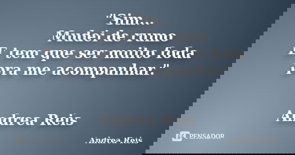 "Sim... Mudei de rumo E tem que ser muito foda pra me acompanhar." Andrea Reis... Frase de Andrea Reis.