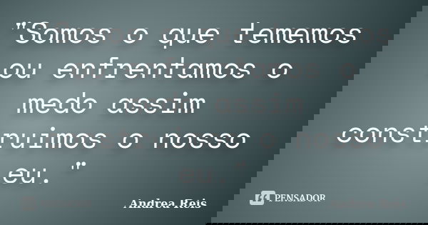 "Somos o que tememos ou enfrentamos o medo assim construimos o nosso eu."... Frase de Andrea Reis.