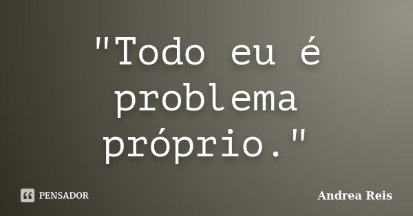 "Todo eu é problema próprio."... Frase de Andrea Reis.