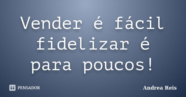 Vender é fácil fidelizar é para poucos!... Frase de Andrea Reis.