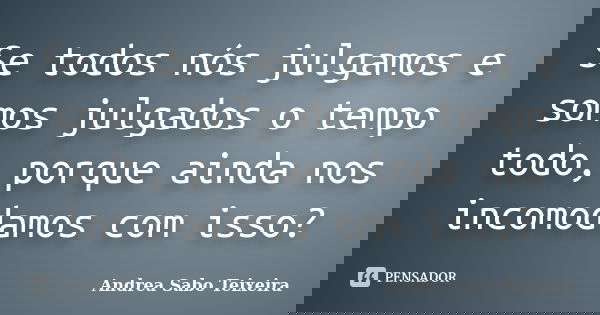 Se todos nós julgamos e somos julgados o tempo todo, porque ainda nos incomodamos com isso?... Frase de Andrea Sabo Teixeira.