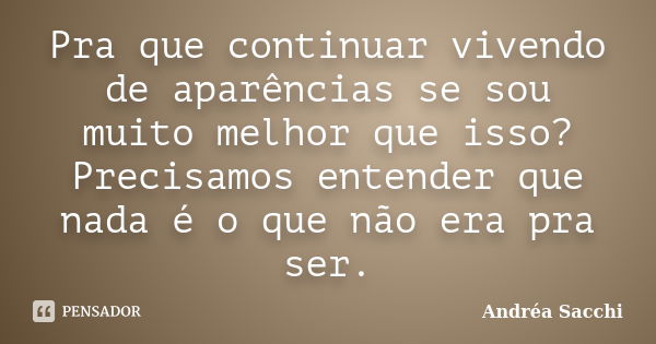 Pra que continuar vivendo de aparências se sou muito melhor que isso? Precisamos entender que nada é o que não era pra ser.... Frase de Andréa Sacchi.