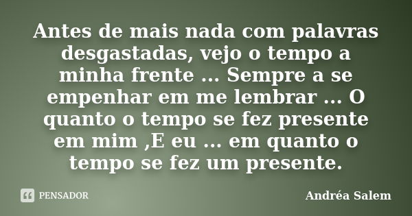 Antes de mais nada com palavras desgastadas, vejo o tempo a minha frente ... Sempre a se empenhar em me lembrar ... O quanto o tempo se fez presente em mim ,E e... Frase de Andréa Salem.