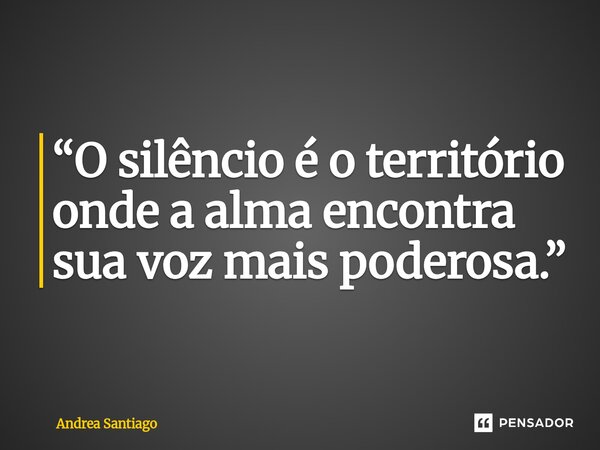 “O silêncio é o território onde a alma encontra sua voz mais poderosa.”... Frase de Andrea Santiago.
