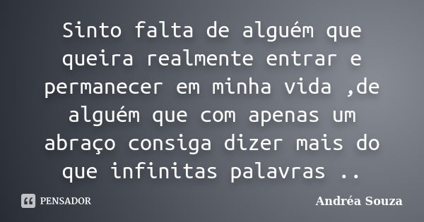 Sinto falta de alguém que queira realmente entrar e permanecer em minha vida ,de alguém que com apenas um abraço consiga dizer mais do que infinitas palavras ..... Frase de Andréa Souza.