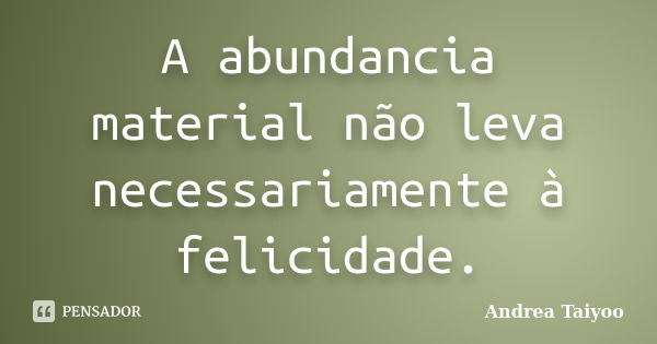 A abundancia material não leva necessariamente à felicidade.... Frase de Andrea Taiyoo.