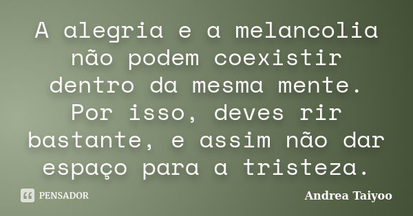 A alegria e a melancolia não podem coexistir dentro da mesma mente. Por isso, deves rir bastante, e assim não dar espaço para a tristeza.... Frase de Andrea Taiyoo.