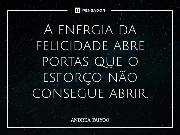 ⁠A energia da felicidade abre portas que o esforço não consegue abrir.... Frase de Andrea Taiyoo.