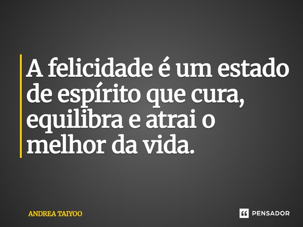 ⁠A felicidade é um estado de espírito que cura, equilibra e atrai o melhor da vida.... Frase de Andrea Taiyoo.