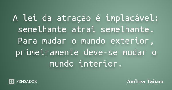 A lei da atração é implacável: semelhante atrai semelhante. Para mudar o mundo exterior, primeiramente deve-se mudar o mundo interior.... Frase de Andrea Taiyoo.