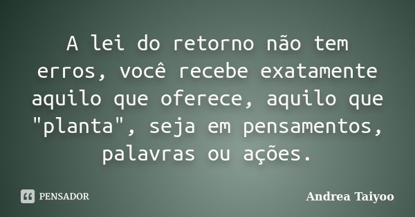 A lei do retorno não tem erros, você recebe exatamente aquilo que oferece, aquilo que "planta", seja em pensamentos, palavras ou ações.... Frase de Andrea Taiyoo.