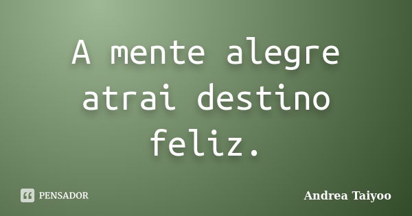 A mente alegre atrai destino feliz.... Frase de Andrea Taiyoo.