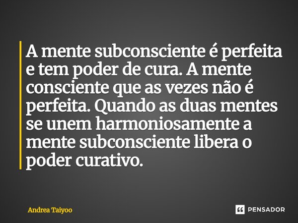 ⁠A mente subconsciente é perfeita e tem poder de cura. A mente consciente que as vezes não é perfeita. Quando as duas mentes se unem harmoniosamente a mente sub... Frase de Andrea Taiyoo.