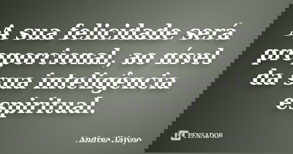 A sua felicidade será proporcional, ao nível da sua inteligência espiritual.... Frase de Andrea Taiyoo.
