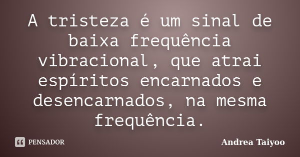 A tristeza é um sinal de baixa frequência vibracional, que atrai espíritos encarnados e desencarnados, na mesma frequência.... Frase de Andrea Taiyoo.