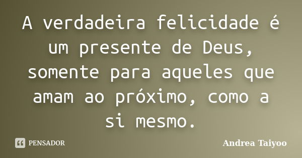 A verdadeira felicidade é um presente de Deus, somente para aqueles que amam ao próximo, como a si mesmo.... Frase de Andrea Taiyoo.