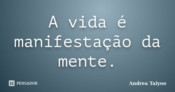 A vida é manifestação da mente.... Frase de Andrea Taiyoo.