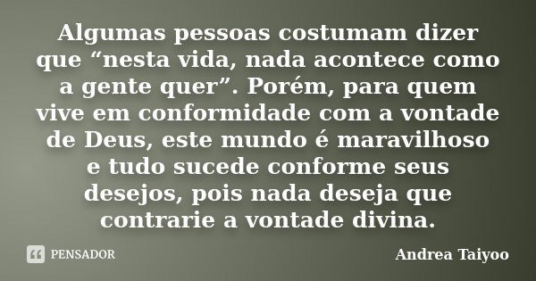 Algumas pessoas costumam dizer que “nesta vida, nada acontece como a gente quer”. Porém, para quem vive em conformidade com a vontade de Deus, este mundo é mara... Frase de Andrea Taiyoo.