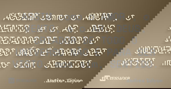ASSIM como o AMOR , o VENTO, e o AR, DEUS, CRIADOR DE TODO O UNIVERSO NÃO É PARA SER VISTO, mas sim, SENTIDO.... Frase de Andrea Taiyoo.