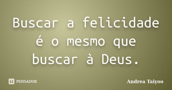 Buscar a felicidade é o mesmo que buscar à Deus.... Frase de Andrea Taiyoo.