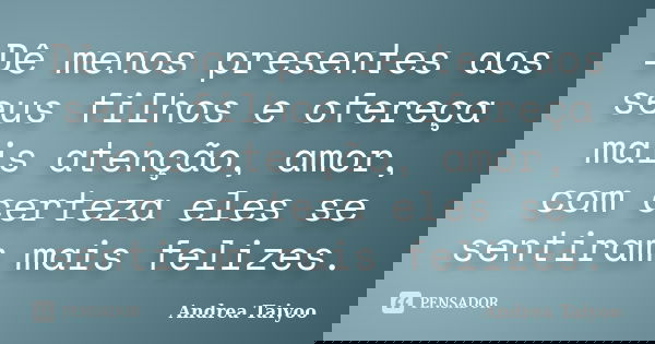 Dê menos presentes aos seus filhos e ofereça mais atenção, amor, com certeza eles se sentiram mais felizes.... Frase de Andrea Taiyoo.