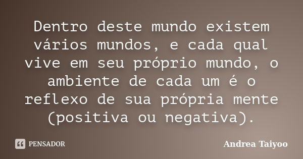 Dentro deste mundo existem vários mundos, e cada qual vive em seu próprio mundo, o ambiente de cada um é o reflexo de sua própria mente (positiva ou negativa).... Frase de Andrea Taiyoo.