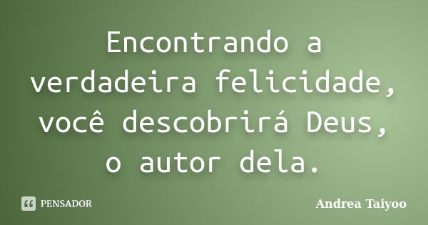 Encontrando a verdadeira felicidade, você descobrirá Deus, o autor dela.... Frase de Andrea Taiyoo.