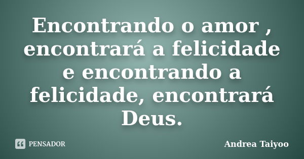 Encontrando o amor , encontrará a felicidade e encontrando a felicidade, encontrará Deus.... Frase de Andrea Taiyoo.