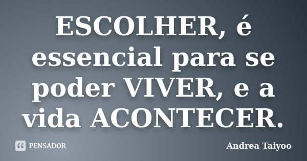 ESCOLHER, é essencial para se poder VIVER, e a vida ACONTECER.... Frase de Andrea Taiyoo.