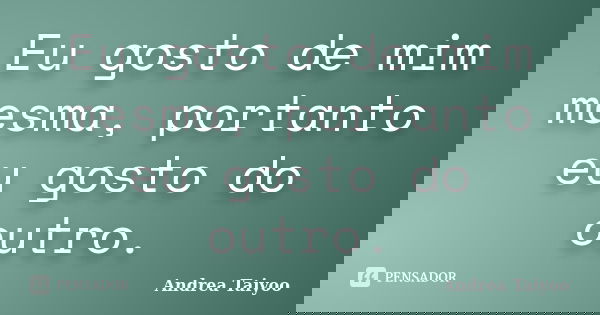 Eu gosto de mim mesma, portanto eu gosto do outro.... Frase de Andrea Taiyoo.