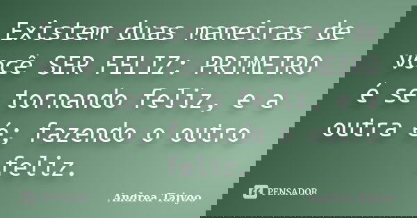 Existem duas maneiras de você SER FELIZ: PRIMEIRO é se tornando feliz, e a outra é; fazendo o outro feliz.... Frase de Andrea Taiyoo.