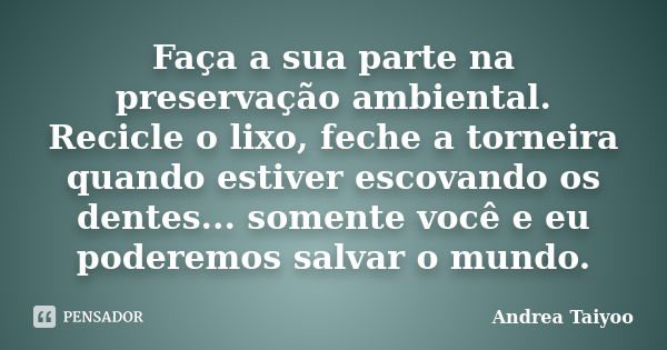 Faça a sua parte na preservação ambiental. Recicle o lixo, feche a torneira quando estiver escovando os dentes... somente você e eu poderemos salvar o mundo.... Frase de Andrea Taiyoo.