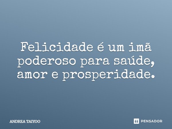 ⁠Felicidade é um imã poderoso para saúde, amor e prosperidade.... Frase de Andrea Taiyoo.