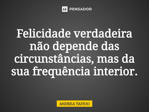 ⁠Felicidade verdadeira não depende das circunstâncias, mas da sua frequência interior.... Frase de Andrea Taiyoo.