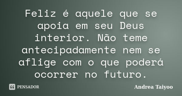 Feliz é aquele que se apoia em seu Deus interior. Não teme antecipadamente nem se aflige com o que poderá ocorrer no futuro.... Frase de Andrea Taiyoo.