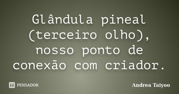 Glândula pineal (terceiro olho), nosso ponto de conexão com criador.... Frase de Andrea Taiyoo.