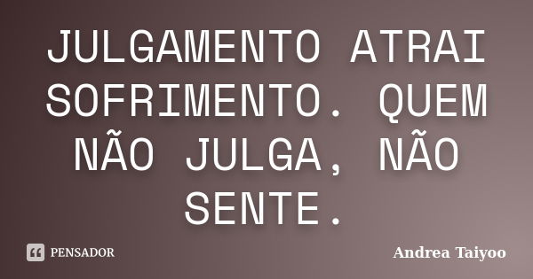 JULGAMENTO ATRAI SOFRIMENTO. QUEM NÃO JULGA, NÃO SENTE.... Frase de Andrea Taiyoo.