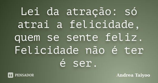 Lei da atração: só atrai a felicidade, quem se sente feliz. Felicidade não é ter é ser.... Frase de Andrea Taiyoo.