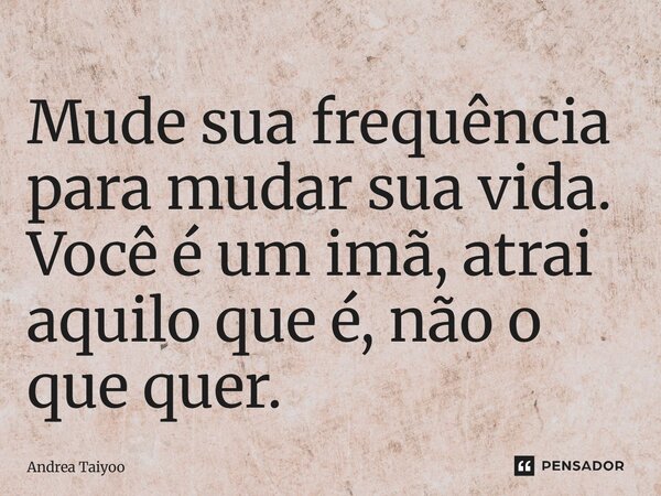 ⁠Mude sua frequência para mudar sua vida. Você é um imã, atrai aquilo que é, não o que quer.... Frase de Andrea Taiyoo.