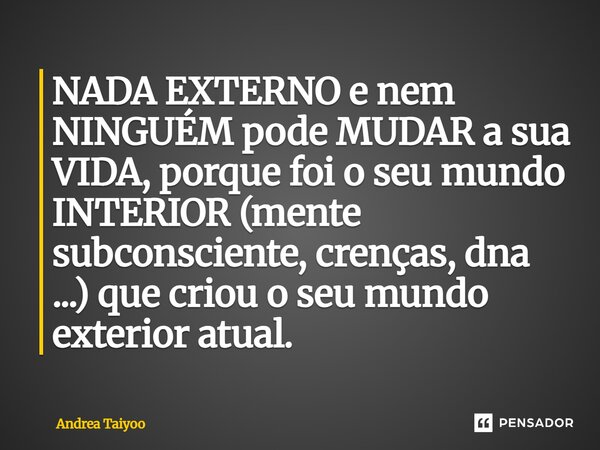 ⁠NADA EXTERNO e nem NINGUÉM pode MUDAR a sua VIDA, porque foi o seu mundo INTERIOR (mente subconsciente, crenças, dna ...) que criou o seu mundo exterior atual.... Frase de Andrea Taiyoo.
