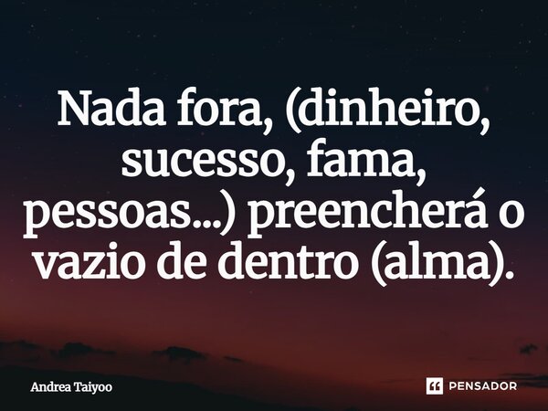 ⁠Nada fora, (dinheiro, sucesso, fama, pessoas...) preencherá o vazio de dentro (alma).... Frase de Andrea Taiyoo.