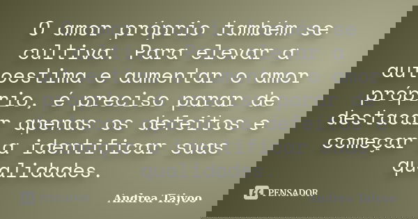 O amor próprio também se cultiva. Para elevar a autoestima e aumentar o amor próprio, é preciso parar de destacar apenas os defeitos e começar a identificar sua... Frase de Andrea Taiyoo.
