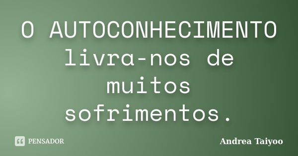 O AUTOCONHECIMENTO livra-nos de muitos sofrimentos.... Frase de Andrea Taiyoo.