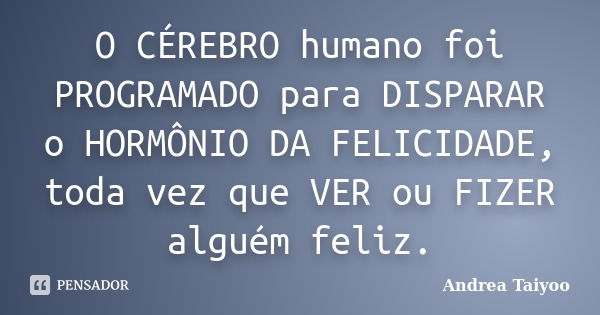 O CÉREBRO humano foi PROGRAMADO para DISPARAR o HORMÔNIO DA FELICIDADE, toda vez que VER ou FIZER alguém feliz.... Frase de Andrea Taiyoo.