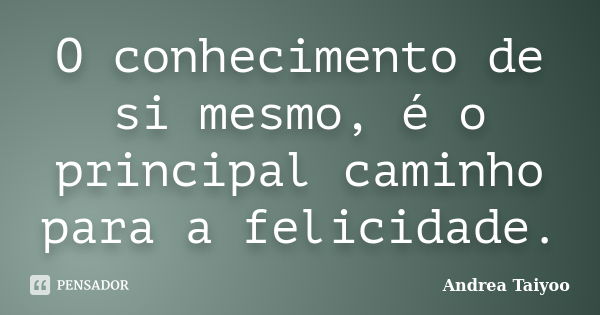 O conhecimento de si mesmo, é o principal caminho para a felicidade.... Frase de Andrea Taiyoo.