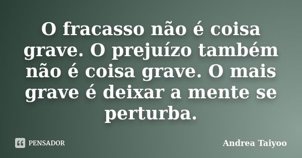 O fracasso não é coisa grave. O prejuízo também não é coisa grave. O mais grave é deixar a mente se perturba.... Frase de Andrea Taiyoo.