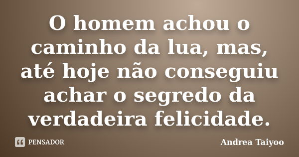 O homem achou o caminho da lua, mas, até hoje não conseguiu achar o segredo da verdadeira felicidade.... Frase de Andrea Taiyoo.