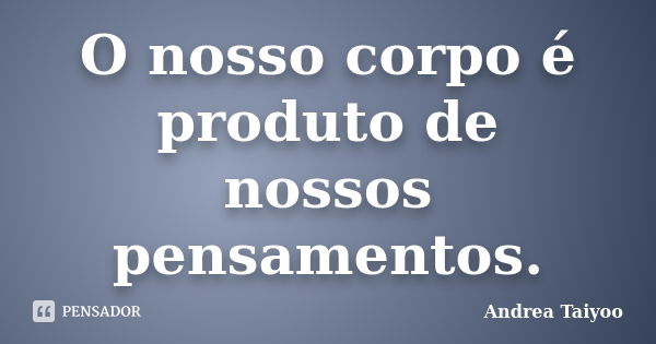 O nosso corpo é produto de nossos pensamentos.... Frase de Andrea Taiyoo.