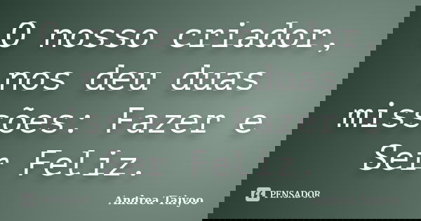 O nosso criador, nos deu duas missões: Fazer e Ser Feliz.... Frase de Andrea Taiyoo.