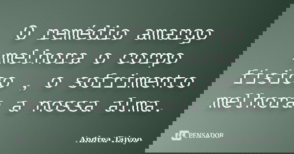 O remédio amargo melhora o corpo físico , o sofrimento melhora a nossa alma.... Frase de Andrea Taiyoo.